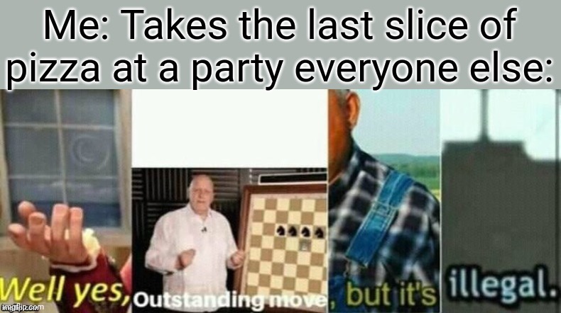 well yes, outstanding move, but it's illegal. | Me: Takes the last slice of pizza at a party everyone else: | image tagged in well yes outstanding move but it's illegal | made w/ Imgflip meme maker