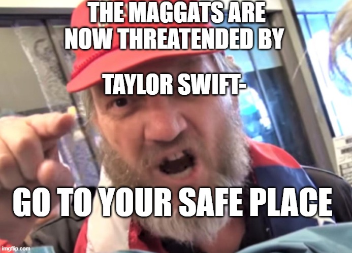 mental midgets, maggots | THE MAGGATS ARE NOW THREATENDED BY; TAYLOR SWIFT-; GO TO YOUR SAFE PLACE | image tagged in angry trumper maga white supremacist | made w/ Imgflip meme maker