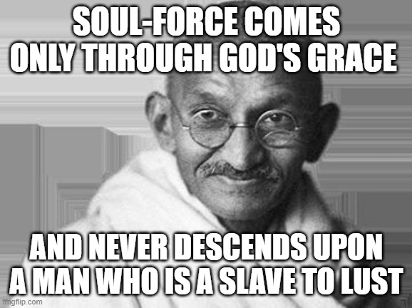 lust quotes | SOUL-FORCE COMES ONLY THROUGH GOD'S GRACE; AND NEVER DESCENDS UPON A MAN WHO IS A SLAVE TO LUST | image tagged in ghandi | made w/ Imgflip meme maker