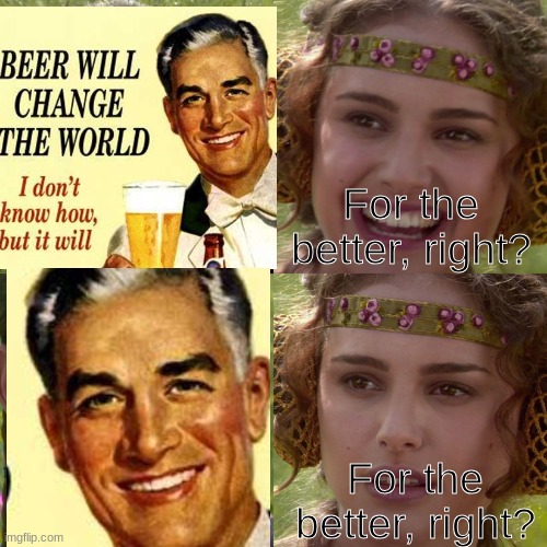 I do not condone drinking, by the way, just thought this would be fun to make. | For the better, right? For the better, right? | image tagged in anakin padme 4 panel,for the better right blank,commercial,beer | made w/ Imgflip meme maker