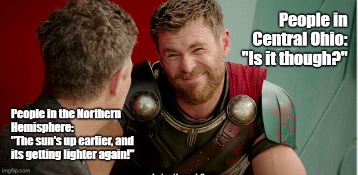 Longer Days...really? | People in Central Ohio:
"Is it though?"; People in the Northern Hemisphere:
"The sun's up earlier, and its getting lighter again!" | image tagged in thor is he though | made w/ Imgflip meme maker