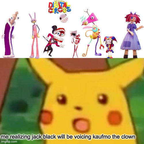 Surprised Pikachu | me realizing jack black will be voicing kaufmo the clown | image tagged in memes,surprised pikachu | made w/ Imgflip meme maker