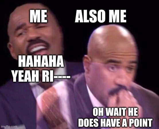 Steve Harvey Laughing Serious | HAHAHA YEAH RI---- OH WAIT HE DOES HAVE A POINT ME          ALSO ME | image tagged in steve harvey laughing serious | made w/ Imgflip meme maker