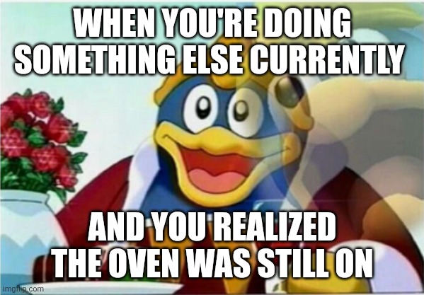 don't be this poser | WHEN YOU'RE DOING SOMETHING ELSE CURRENTLY; AND YOU REALIZED THE OVEN WAS STILL ON | image tagged in dddone,fun,king dedede,kirby,memes,funny memes | made w/ Imgflip meme maker