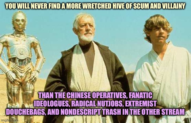 Hive of deplorables | YOU WILL NEVER FIND A MORE WRETCHED HIVE OF SCUM AND VILLAINY; THAN THE CHINESE OPERATIVES, FANATIC IDEOLOGUES, RADICAL NUTJOBS, EXTREMIST DOUCHEBAGS, AND NONDESCRIPT TRASH IN THE OTHER STREAM | image tagged in you will never find more wretched hive of scum and villainy,memes | made w/ Imgflip meme maker