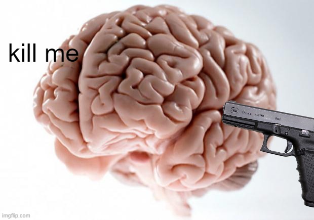Scumbag Brain | kill me | image tagged in scumbag brain | made w/ Imgflip meme maker