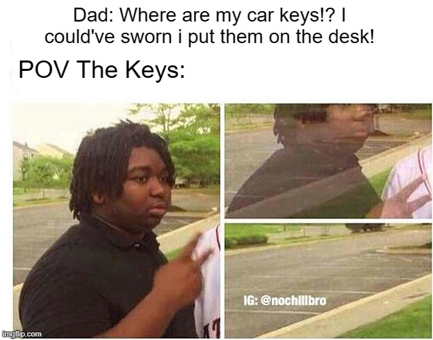 They always disappear when you need them | POV The Keys:; Dad: Where are my car keys!? I could've sworn i put them on the desk! | image tagged in nileseyy niles disappears | made w/ Imgflip meme maker