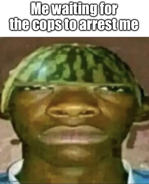 black guy with water melon head | Me waiting for the cops to arrest me | image tagged in black guy with water melon head | made w/ Imgflip meme maker