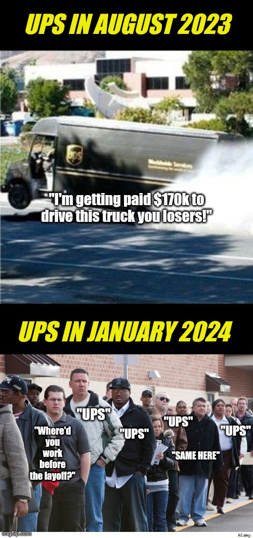Remember when UPS drivers were bragging about their new 6-digit salary? Only took 6 months for layoffs to occur! | UPS IN AUGUST 2023; "I'm getting paid $170k to drive this truck you losers!"; UPS IN JANUARY 2024; "UPS"; "UPS"; "UPS"; "Where'd you work before the layoff?"; "UPS"; "SAME HERE" | image tagged in ups truck,unemployment line,task failed successfully,working,money,economy | made w/ Imgflip meme maker