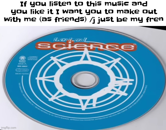 Yheag | If you listen to this music and you like it I want you to make out with me (as friends) /j just be my fren | image tagged in total science | made w/ Imgflip meme maker