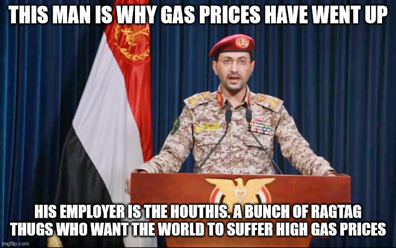 The real reason gas went up | THIS MAN IS WHY GAS PRICES HAVE WENT UP; HIS EMPLOYER IS THE HOUTHIS. A BUNCH OF RAGTAG THUGS WHO WANT THE WORLD TO SUFFER HIGH GAS PRICES | image tagged in houthis,yemen,donald trump approves,iran,oil | made w/ Imgflip meme maker