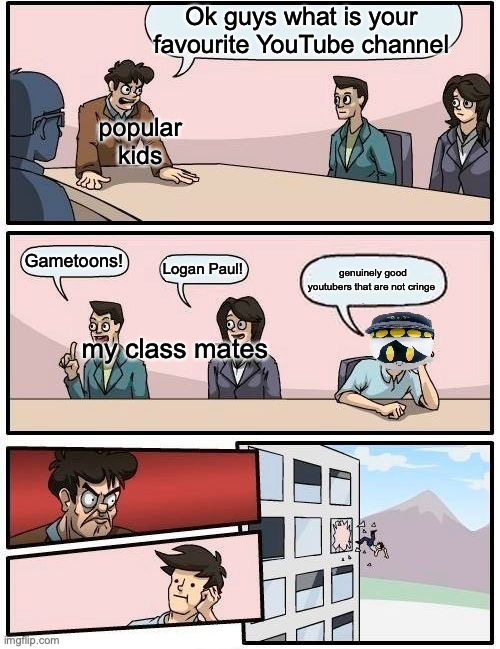 screw that stuff | Ok guys what is your favourite YouTube channel; popular kids; Gametoons! Logan Paul! genuinely good youtubers that are not cringe; my class mates | image tagged in memes,boardroom meeting suggestion,youtube | made w/ Imgflip meme maker