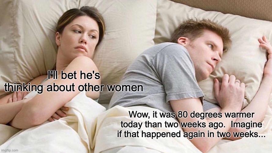 Weather | I'll bet he's thinking about other women; Wow, it was 80 degrees warmer today than two weeks ago.  Imagine if that happened again in two weeks... | image tagged in memes,i bet he's thinking about other women | made w/ Imgflip meme maker