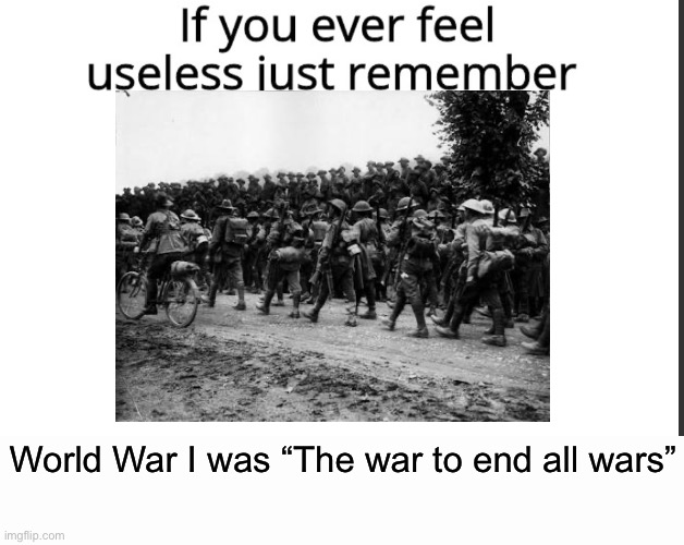 World War One | World War I was “The war to end all wars” | image tagged in if you ever feel useless remember this,wwi,war,end war | made w/ Imgflip meme maker