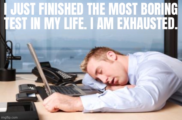 goddamnn I am tuckered out | I JUST FINISHED THE MOST BORING TEST IN MY LIFE. I AM EXHAUSTED. | image tagged in tiredatwork,test,school sucks | made w/ Imgflip meme maker