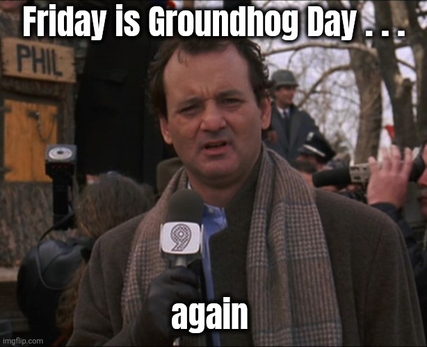Bill Murray Groundhog Day | Friday is Groundhog Day . . . again | image tagged in bill murray groundhog day | made w/ Imgflip meme maker