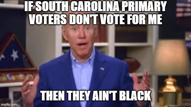 Joe Biden You Ain't Black | IF SOUTH CAROLINA PRIMARY VOTERS DON'T VOTE FOR ME; THEN THEY AIN'T BLACK | image tagged in joe biden you ain't black | made w/ Imgflip meme maker