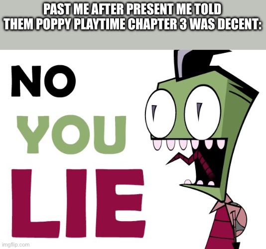 Past me: no! It cant be! It’s gotta be trash! | PAST ME AFTER PRESENT ME TOLD THEM POPPY PLAYTIME CHAPTER 3 WAS DECENT: | image tagged in zim you lie | made w/ Imgflip meme maker