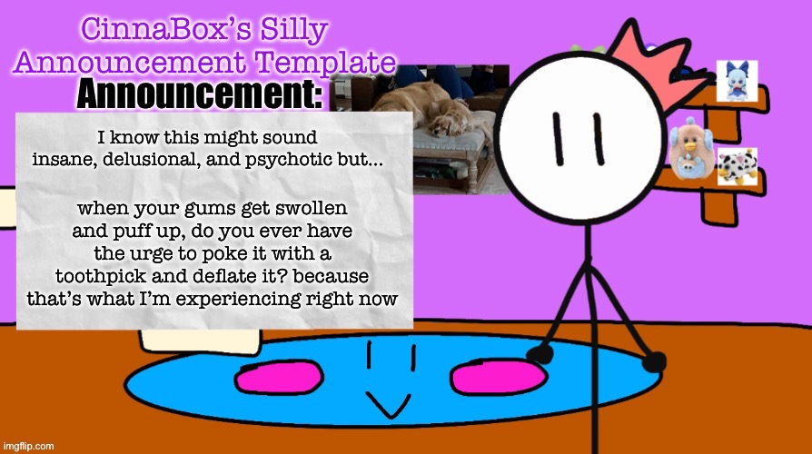 sorry | I know this might sound insane, delusional, and psychotic but…; when your gums get swollen and puff up, do you ever have the urge to poke it with a toothpick and deflate it? because that’s what I’m experiencing right now | image tagged in cinnabox s silly announcement template | made w/ Imgflip meme maker