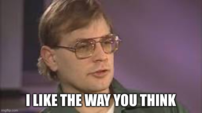 Dahmer | I LIKE THE WAY YOU THINK | image tagged in dahmer | made w/ Imgflip meme maker