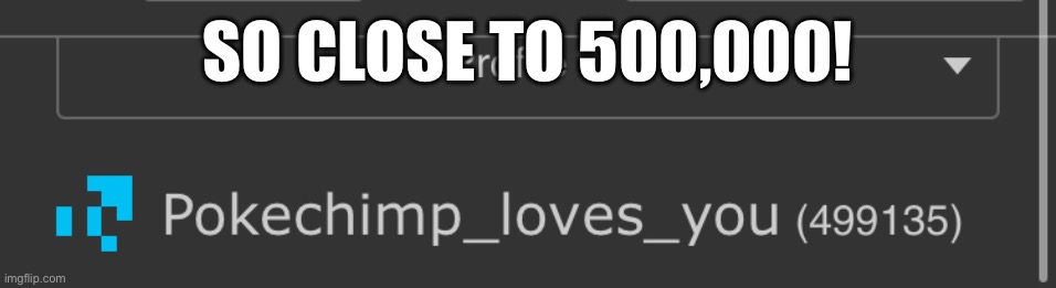 I’m so close | SO CLOSE TO 500,000! | image tagged in so close | made w/ Imgflip meme maker