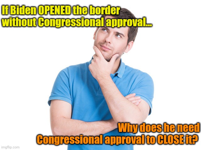 Things that make ya go: Hmmm? | If Biden OPENED the border without Congressional approval... Why does he need Congressional approval to CLOSE it? | made w/ Imgflip meme maker