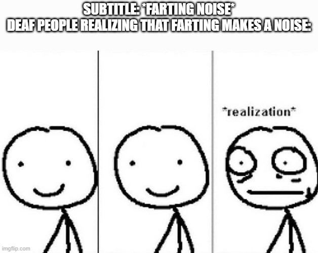 Realization | SUBTITLE: *FARTING NOISE*
DEAF PEOPLE REALIZING THAT FARTING MAKES A NOISE: | image tagged in realization | made w/ Imgflip meme maker