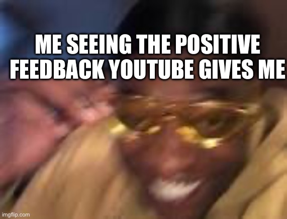 THANK YOU! | ME SEEING THE POSITIVE FEEDBACK YOUTUBE GIVES ME | image tagged in happy black man | made w/ Imgflip meme maker