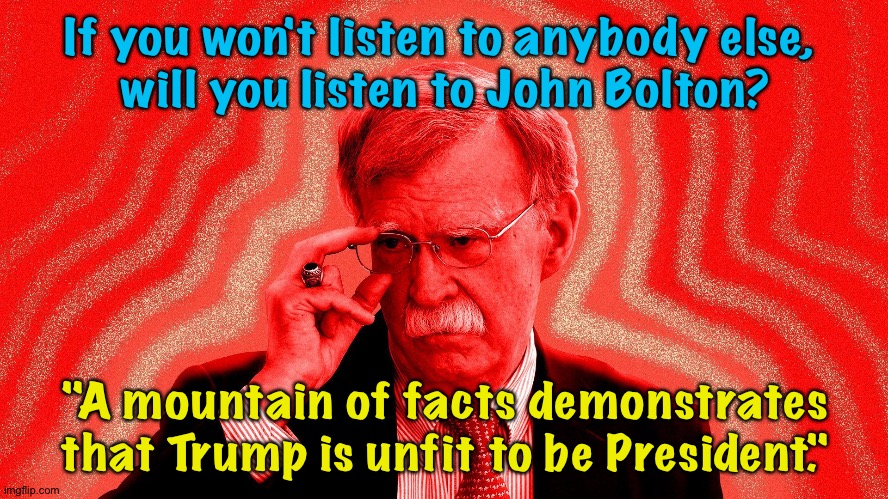 The Room Where It Happened | If you won't listen to anybody else, 
will you listen to John Bolton? "A mountain of facts demonstrates that Trump is unfit to be President." | image tagged in john bolton | made w/ Imgflip meme maker