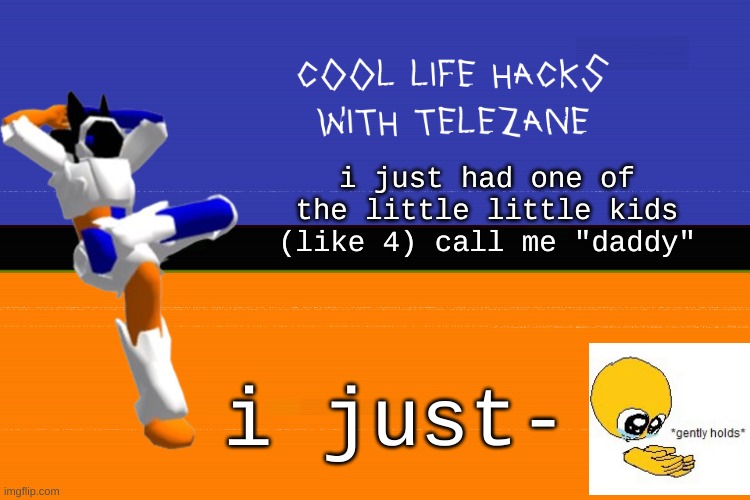 [[gently holds]] | i just had one of the little little kids (like 4) call me "daddy"; i just- | image tagged in cool life hacks with telezane | made w/ Imgflip meme maker