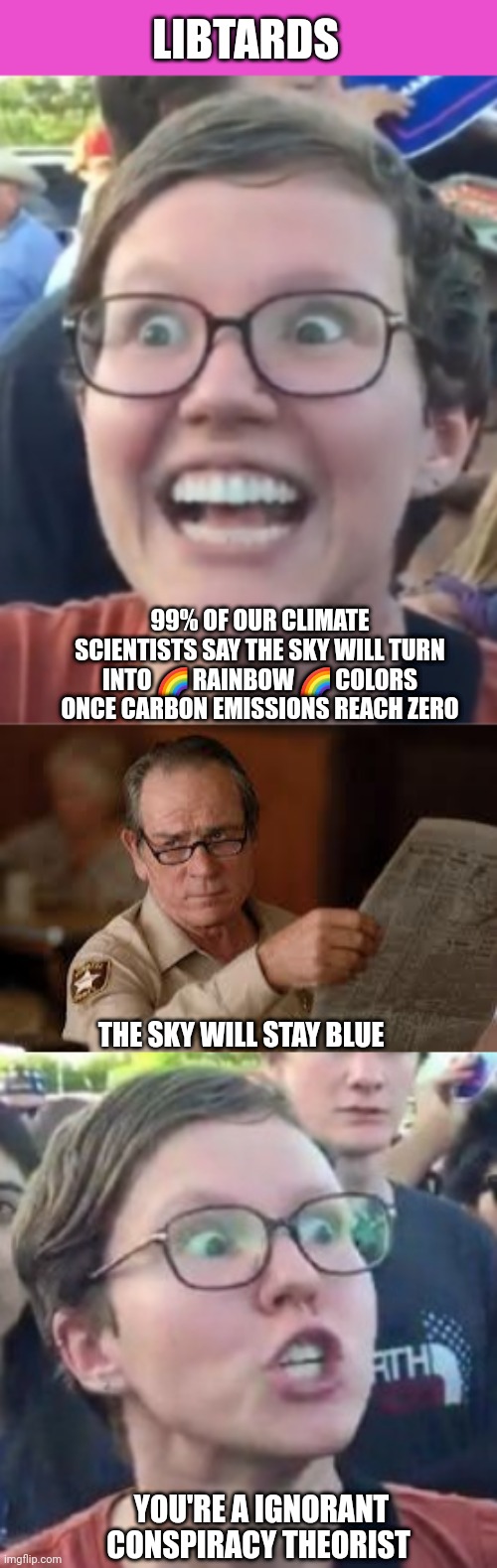 LIBTARDS; 99% OF OUR CLIMATE SCIENTISTS SAY THE SKY WILL TURN INTO 🌈 RAINBOW 🌈 COLORS ONCE CARBON EMISSIONS REACH ZERO; THE SKY WILL STAY BLUE; YOU'RE A IGNORANT CONSPIRACY THEORIST | image tagged in no country for old men tommy lee jones | made w/ Imgflip meme maker