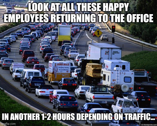 Hey 2020s, the 1960s called. They'd like their antiquated business model returned immediately! | LOOK AT ALL THESE HAPPY EMPLOYEES RETURNING TO THE OFFICE; IN ANOTHER 1-2 HOURS DEPENDING ON TRAFFIC... | image tagged in traffic jam,elon musk,first world problems,work sucks,work from home,hold up wait a minute something aint right | made w/ Imgflip meme maker