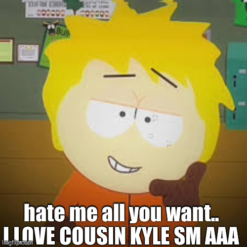 AAAAAAA | hate me all you want.. I LOVE COUSIN KYLE SM AAA | made w/ Imgflip meme maker