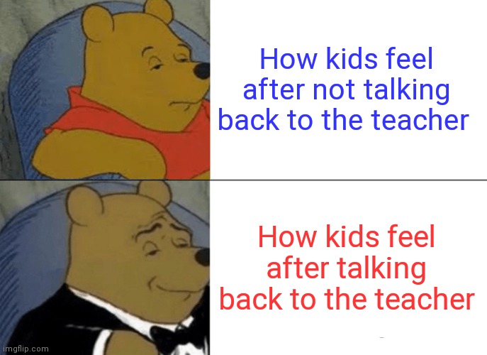 Talk back | How kids feel after not talking back to the teacher; How kids feel after talking back to the teacher | image tagged in memes,tuxedo winnie the pooh | made w/ Imgflip meme maker