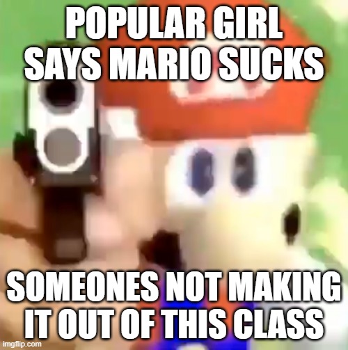 Mario with gun | POPULAR GIRL SAYS MARIO SUCKS; SOMEONES NOT MAKING IT OUT OF THIS CLASS | image tagged in mario with gun | made w/ Imgflip meme maker