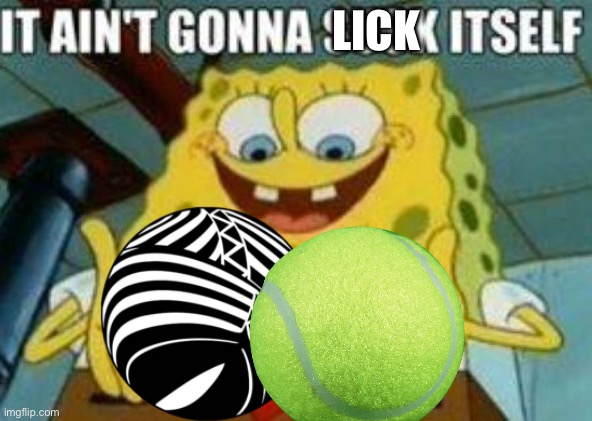It ain't gonna suck itself | LICK | image tagged in it ain't gonna suck itself | made w/ Imgflip meme maker