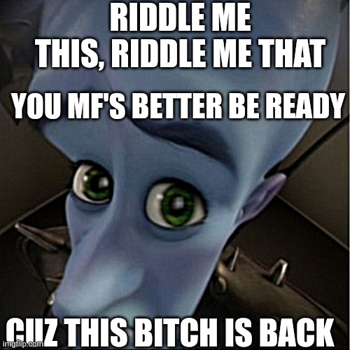 Megamind peeking | RIDDLE ME THIS, RIDDLE ME THAT; YOU MF'S BETTER BE READY; CUZ THIS BITCH IS BACK | image tagged in megamind peeking | made w/ Imgflip meme maker