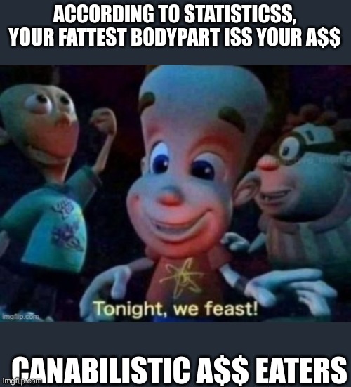 no a$$es are actualy really heavy | ACCORDING TO STATISTICSS, YOUR FATTEST BODYPART ISS YOUR A$$; CANABILISTIC A$$ EATERS | image tagged in tonight we feast | made w/ Imgflip meme maker