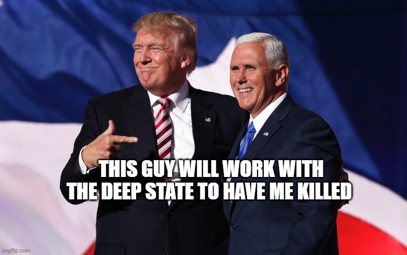 donald trump mike pence | THIS GUY WILL WORK WITH THE DEEP STATE TO HAVE ME KILLED | image tagged in donald trump mike pence | made w/ Imgflip meme maker