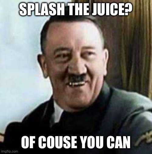 laughing hitler | SPLASH THE JUICE? OF COUSE YOU CAN | image tagged in laughing hitler | made w/ Imgflip meme maker