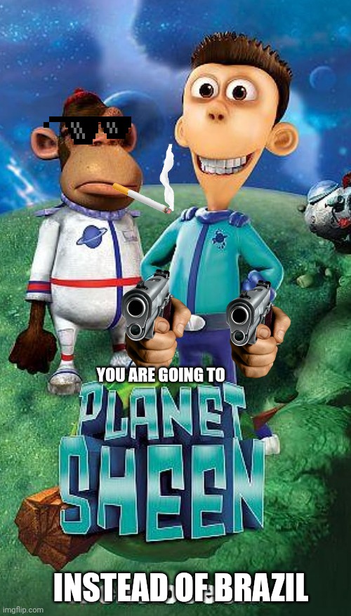 Planet sheen | YOU ARE GOING TO; INSTEAD OF BRAZIL | image tagged in planet sheen | made w/ Imgflip meme maker
