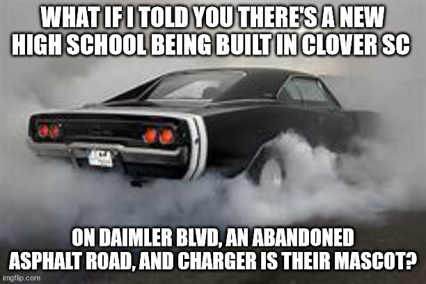 GO CHARGERS! | WHAT IF I TOLD YOU THERE'S A NEW HIGH SCHOOL BEING BUILT IN CLOVER SC; ON DAIMLER BLVD, AN ABANDONED ASPHALT ROAD, AND CHARGER IS THEIR MASCOT? | image tagged in what if i told you,wait what,what gives people feelings of power | made w/ Imgflip meme maker
