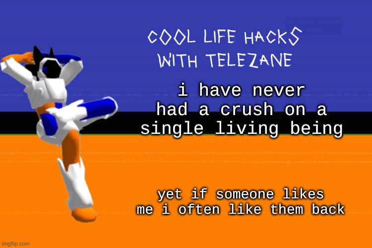 somethings wrong with me | i have never had a crush on a single living being; yet if someone likes me i often like them back | image tagged in cool life hacks with telezane | made w/ Imgflip meme maker