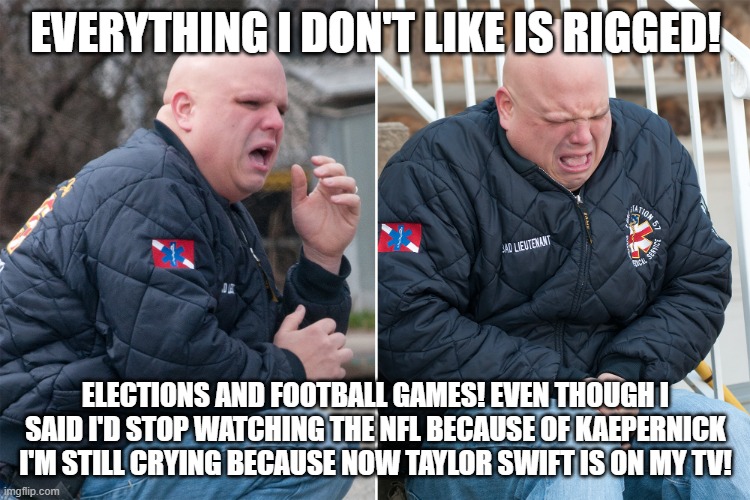 Crying bald man | EVERYTHING I DON'T LIKE IS RIGGED! ELECTIONS AND FOOTBALL GAMES! EVEN THOUGH I SAID I'D STOP WATCHING THE NFL BECAUSE OF KAEPERNICK I'M STILL CRYING BECAUSE NOW TAYLOR SWIFT IS ON MY TV! | image tagged in crying bald man | made w/ Imgflip meme maker