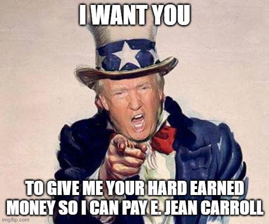 trump uncle sam | I WANT YOU; TO GIVE ME YOUR HARD EARNED MONEY SO I CAN PAY E. JEAN CARROLL | image tagged in trump uncle sam | made w/ Imgflip meme maker