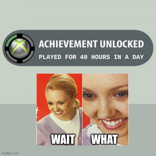 achievement unlocked | PLAYED FOR 40 HOURS IN A DAY; WAIT        WHAT | image tagged in achievement unlocked | made w/ Imgflip meme maker
