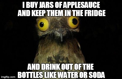 Weird Stuff I Do Potoo Meme | I BUY JARS OF APPLESAUCE AND KEEP THEM IN THE FRIDGE AND DRINK OUT OF THE BOTTLES LIKE WATER OR SODA | image tagged in memes,weird stuff i do potoo | made w/ Imgflip meme maker
