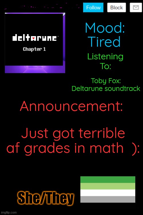 hi again (template by henryomg01) | Tired; Toby Fox: Deltarune soundtrack; Just got terrible af grades in math  ):; She/They | image tagged in calwhathaveyoudone temp by henryomg01,lgbtq,pronouns | made w/ Imgflip meme maker