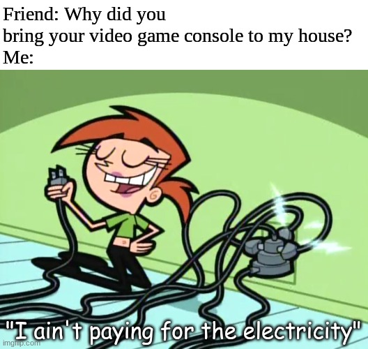 Inviting guest be like | Friend: Why did you bring your video game console to my house?
Me:; "I ain't paying for the electricity" | image tagged in memes,funny,video games,the fairly oddparents,cartoon | made w/ Imgflip meme maker