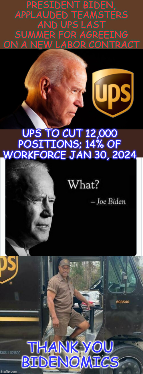 Thank you Bidenomics... UPS cuts 12,000 jobs | PRESIDENT BIDEN, APPLAUDED TEAMSTERS AND UPS LAST SUMMER FOR AGREEING ON A NEW LABOR CONTRACT; UPS TO CUT 12,000 POSITIONS; 14% OF WORKFORCE JAN 30, 2024; THANK YOU BIDENOMICS | image tagged in it is happening,massive layoffs,bidenomics | made w/ Imgflip meme maker